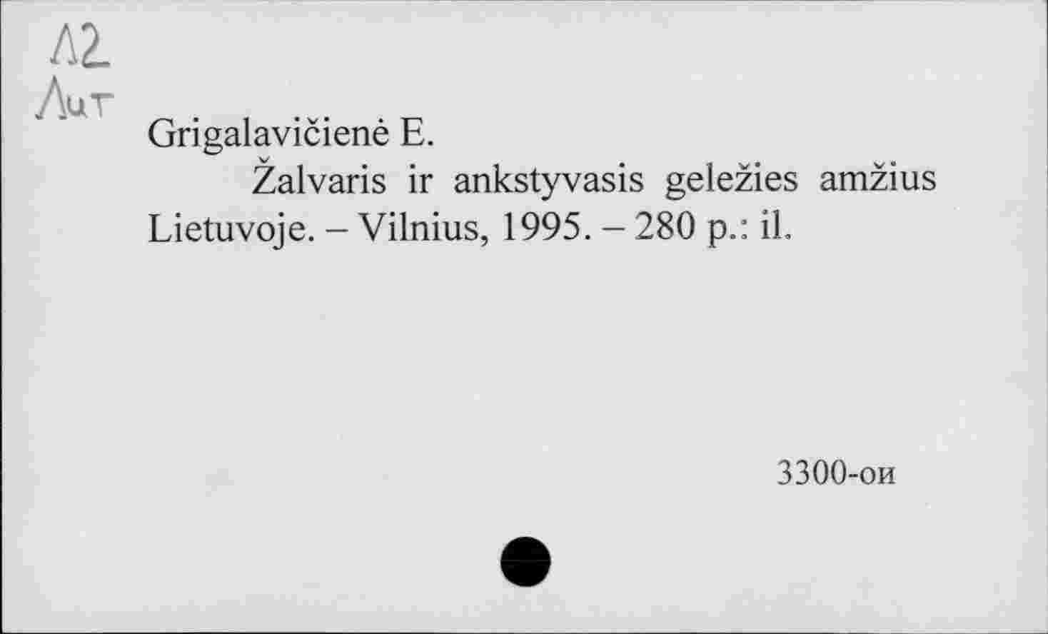 ﻿Л2.
Лит
Grigalaviciené Е.
Žalvaris ir ankstyvasis geležies amžius Lietuvoje. - Vilnius, 1995. - 280 p.: il.
3300-ои